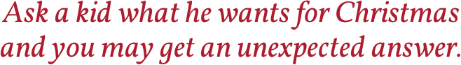 Ask a kid what he wants for Christmas and you may get an unexpected answer.